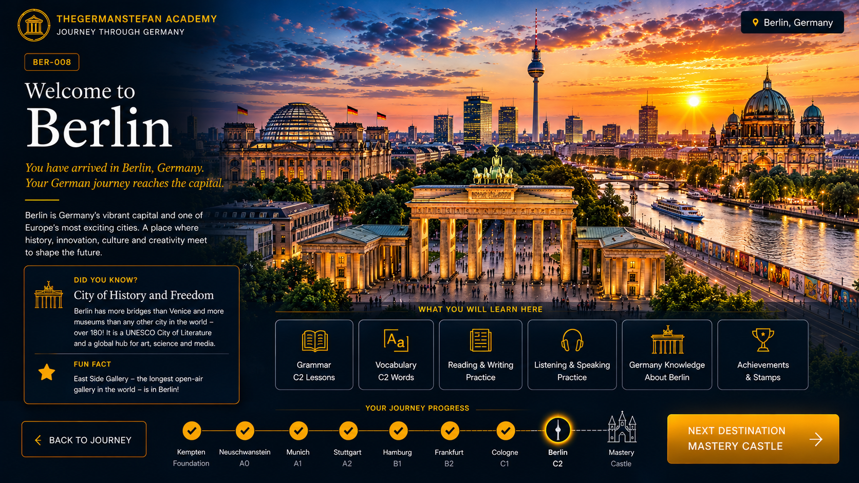 Welcome to Berlin — BER-008 · C2 Journey Destination · Capital City of Germany. Berlin is home to the Brandenburg Gate, the Reichstag, Museum Island (UNESCO World Heritage Site), the East Side Gallery, and is Germany's cultural, political, and creative capital.